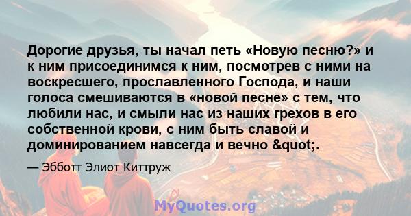 Дорогие друзья, ты начал петь «Новую песню?» и к ним присоединимся к ним, посмотрев с ними на воскресшего, прославленного Господа, и наши голоса смешиваются в «новой песне» с тем, что любили нас, и смыли нас из наших