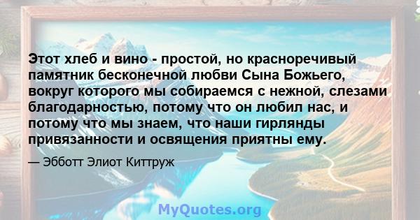 Этот хлеб и вино - простой, но красноречивый памятник бесконечной любви Сына Божьего, вокруг которого мы собираемся с нежной, слезами благодарностью, потому что он любил нас, и потому что мы знаем, что наши гирлянды