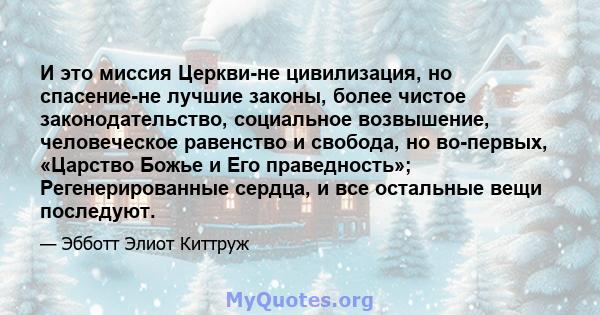 И это миссия Церкви-не цивилизация, но спасение-не лучшие законы, более чистое законодательство, социальное возвышение, человеческое равенство и свобода, но во-первых, «Царство Божье и Его праведность»; Регенерированные 