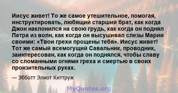 Иисус живет! То же самое утешительное, помогая, инструктировать, любящий старший брат, как когда Джон наклонился на свою грудь, как когда он поднял Петра из волн, как когда он высушивал слезы Марии своими: «Твои грехи