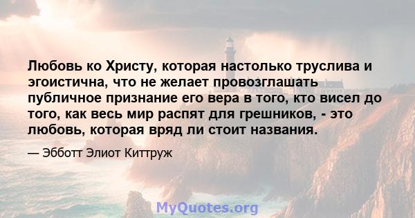 Любовь ко Христу, которая настолько труслива и эгоистична, что не желает провозглашать публичное признание его вера в того, кто висел до того, как весь мир распят для грешников, - это любовь, которая вряд ли стоит