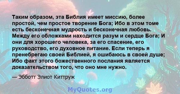 Таким образом, эта Библия имеет миссию, более простой, чем простое творение Бога; Ибо в этом томе есть бесконечная мудрость и бесконечная любовь. Между его обложками находится разум и сердце Бога; И они для хорошего