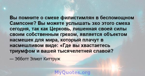 Вы помните о смехе филистимлян в беспомощном Сампсоне? Вы можете услышать эхо этого смеха сегодня, так как Церковь, лишенная своей силы своим собственным грехом, является объектом насмешек для мира, который плачут в