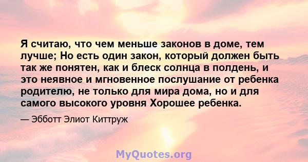 Я считаю, что чем меньше законов в доме, тем лучше; Но есть один закон, который должен быть так же понятен, как и блеск солнца в полдень, и это неявное и мгновенное послушание от ребенка родителю, не только для мира