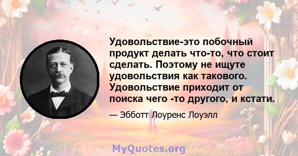 Удовольствие-это побочный продукт делать что-то, что стоит сделать. Поэтому не ищуте удовольствия как такового. Удовольствие приходит от поиска чего -то другого, и кстати.