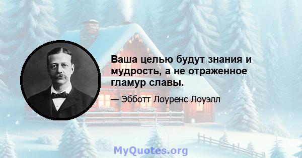 Ваша целью будут знания и мудрость, а не отраженное гламур славы.