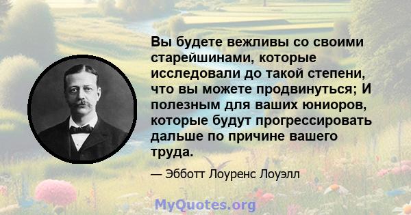 Вы будете вежливы со своими старейшинами, которые исследовали до такой степени, что вы можете продвинуться; И полезным для ваших юниоров, которые будут прогрессировать дальше по причине вашего труда.