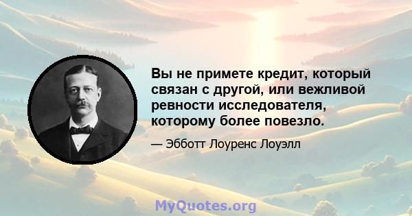 Вы не примете кредит, который связан с другой, или вежливой ревности исследователя, которому более повезло.