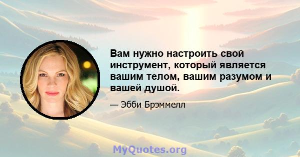 Вам нужно настроить свой инструмент, который является вашим телом, вашим разумом и вашей душой.