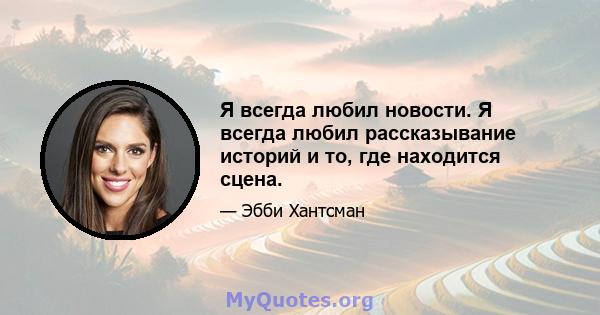 Я всегда любил новости. Я всегда любил рассказывание историй и то, где находится сцена.