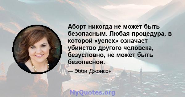 Аборт никогда не может быть безопасным. Любая процедура, в которой «успех» означает убийство другого человека, безусловно, не может быть безопасной.