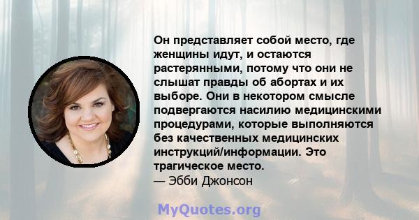 Он представляет собой место, где женщины идут, и остаются растерянными, потому что они не слышат правды об абортах и ​​их выборе. Они в некотором смысле подвергаются насилию медицинскими процедурами, которые выполняются 