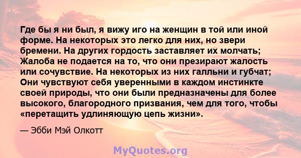 Где бы я ни был, я вижу иго на женщин в той или иной форме. На некоторых это легко для них, но звери бремени. На других гордость заставляет их молчать; Жалоба не подается на то, что они презирают жалость или сочувствие. 