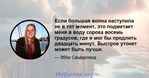 Если большая волна наступила не в тот момент, это подметает меня в воду сорока восемь градусов, где я мог бы продлить двадцать минут. Быстрое утонет может быть лучше.