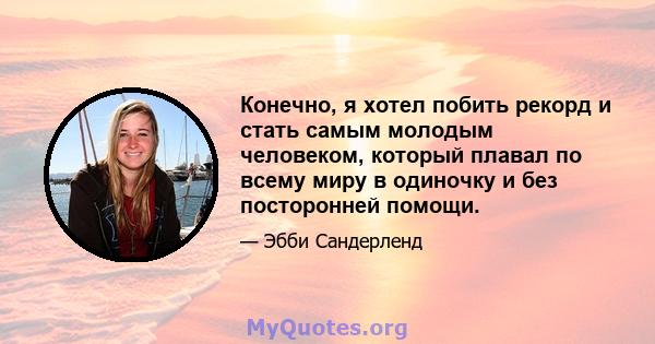 Конечно, я хотел побить рекорд и стать самым молодым человеком, который плавал по всему миру в одиночку и без посторонней помощи.