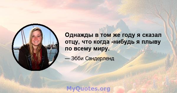 Однажды в том же году я сказал отцу, что когда -нибудь я плыву по всему миру.