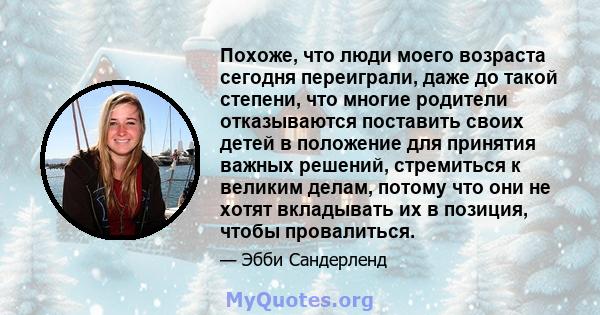 Похоже, что люди моего возраста сегодня переиграли, даже до такой степени, что многие родители отказываются поставить своих детей в положение для принятия важных решений, стремиться к великим делам, потому что они не