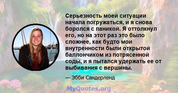 Серьезность моей ситуации начала погружаться, и я снова боролся с паникой. Я оттолкнул его, но на этот раз это было сложнее, как будто мои внутренности были открытой баллончиком из потрясенной соды, и я пытался удержать 