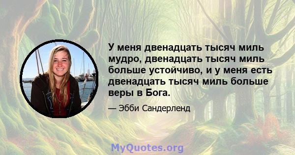 У меня двенадцать тысяч миль мудро, двенадцать тысяч миль больше устойчиво, и у меня есть двенадцать тысяч миль больше веры в Бога.