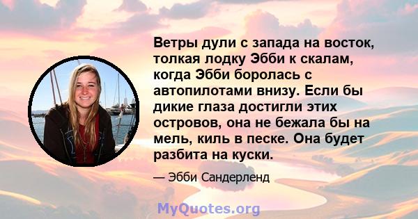 Ветры дули с запада на восток, толкая лодку Эбби к скалам, когда Эбби боролась с автопилотами внизу. Если бы дикие глаза достигли этих островов, она не бежала бы на мель, киль в песке. Она будет разбита на куски.