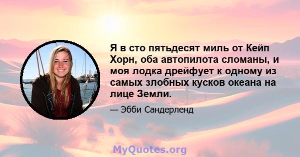 Я в сто пятьдесят миль от Кейп Хорн, оба автопилота сломаны, и моя лодка дрейфует к одному из самых злобных кусков океана на лице Земли.