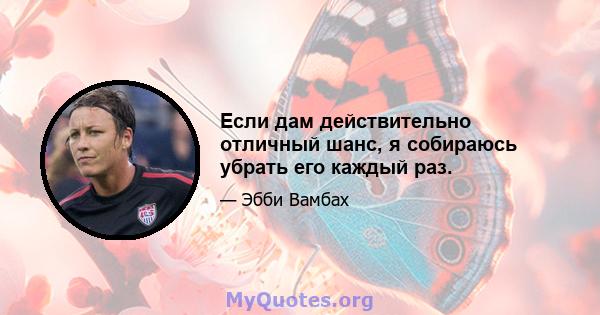 Если дам действительно отличный шанс, я собираюсь убрать его каждый раз.