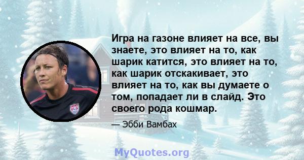 Игра на газоне влияет на все, вы знаете, это влияет на то, как шарик катится, это влияет на то, как шарик отскакивает, это влияет на то, как вы думаете о том, попадает ли в слайд. Это своего рода кошмар.