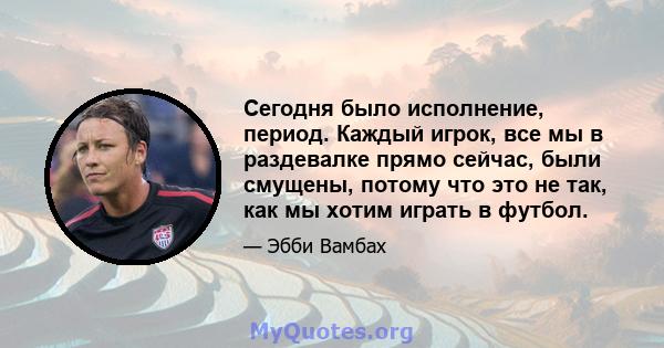 Сегодня было исполнение, период. Каждый игрок, все мы в раздевалке прямо сейчас, были смущены, потому что это не так, как мы хотим играть в футбол.