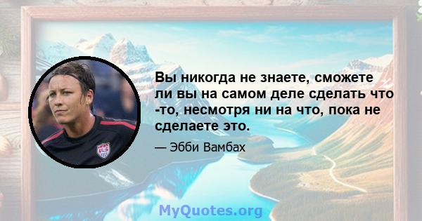 Вы никогда не знаете, сможете ли вы на самом деле сделать что -то, несмотря ни на что, пока не сделаете это.