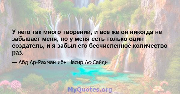 У него так много творений, и все же он никогда не забывает меня, но у меня есть только один создатель, и я забыл его бесчисленное количество раз.