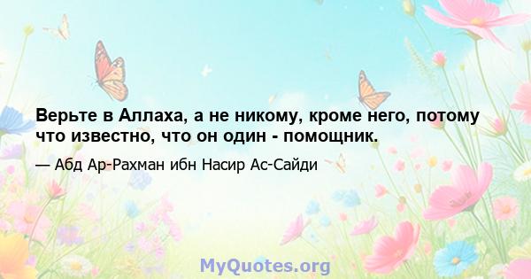 Верьте в Аллаха, а не никому, кроме него, потому что известно, что он один - помощник.