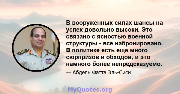 В вооруженных силах шансы на успех довольно высоки. Это связано с ясностью военной структуры - все набронировано. В политике есть еще много сюрпризов и обходов, и это намного более непредсказуемо.