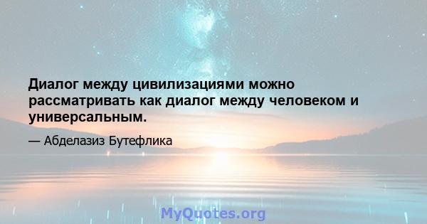 Диалог между цивилизациями можно рассматривать как диалог между человеком и универсальным.