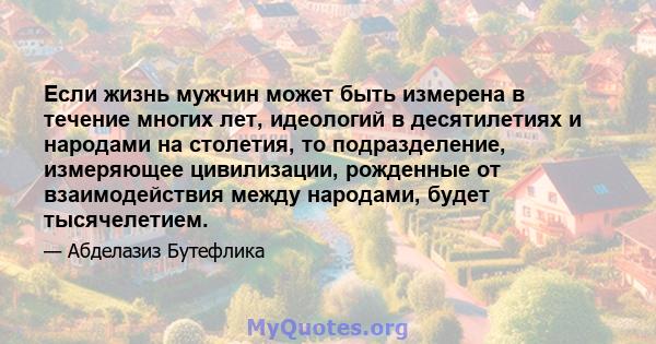 Если жизнь мужчин может быть измерена в течение многих лет, идеологий в десятилетиях и народами на столетия, то подразделение, измеряющее цивилизации, рожденные от взаимодействия между народами, будет тысячелетием.