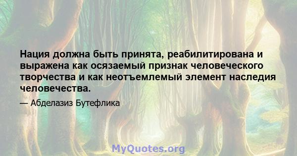 Нация должна быть принята, реабилитирована и выражена как осязаемый признак человеческого творчества и как неотъемлемый элемент наследия человечества.