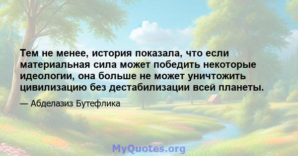 Тем не менее, история показала, что если материальная сила может победить некоторые идеологии, она больше не может уничтожить цивилизацию без дестабилизации всей планеты.