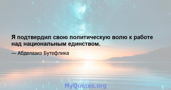 Я подтвердил свою политическую волю к работе над национальным единством.