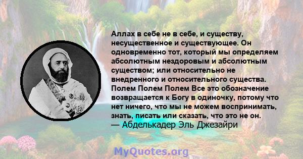 Аллах в себе не в себе, и существу, несущественное и существующее. Он одновременно тот, который мы определяем абсолютным нездоровым и абсолютным существом; или относительно не внедренного и относительного существа.