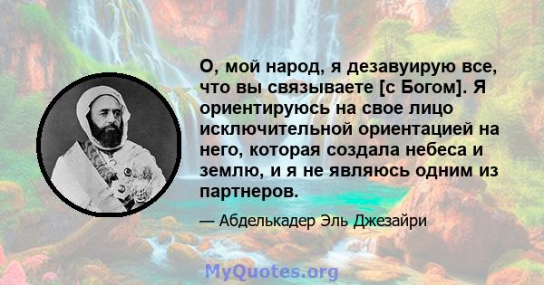 О, мой народ, я дезавуирую все, что вы связываете [с Богом]. Я ориентируюсь на свое лицо исключительной ориентацией на него, которая создала небеса и землю, и я не являюсь одним из партнеров.