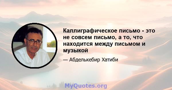 Каллиграфическое письмо - это не совсем письмо, а то, что находится между письмом и музыкой