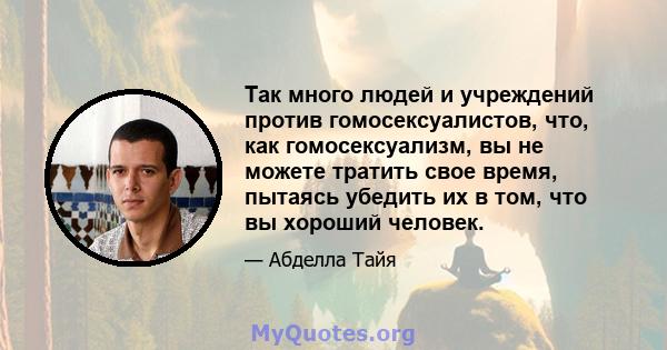 Так много людей и учреждений против гомосексуалистов, что, как гомосексуализм, вы не можете тратить свое время, пытаясь убедить их в том, что вы хороший человек.