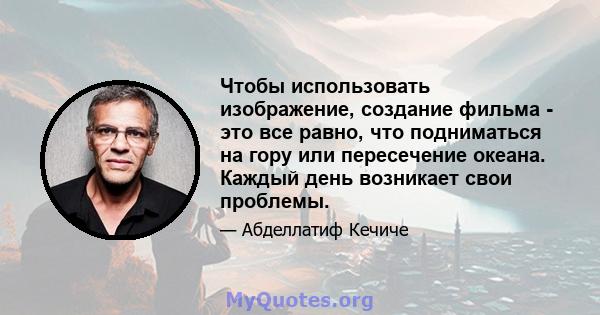 Чтобы использовать изображение, создание фильма - это все равно, что подниматься на гору или пересечение океана. Каждый день возникает свои проблемы.