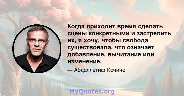 Когда приходит время сделать сцены конкретными и застрелить их, я хочу, чтобы свобода существовала, что означает добавление, вычитание или изменение.