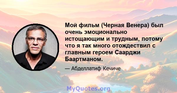 Мой фильм (Черная Венера) был очень эмоционально истощающим и трудным, потому что я так много отождествил с главным героем Саарджи Баартманом.