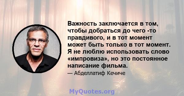 Важность заключается в том, чтобы добраться до чего -то правдивого, и в тот момент может быть только в тот момент. Я не люблю использовать слово «импровиза», но это постоянное написание фильма.