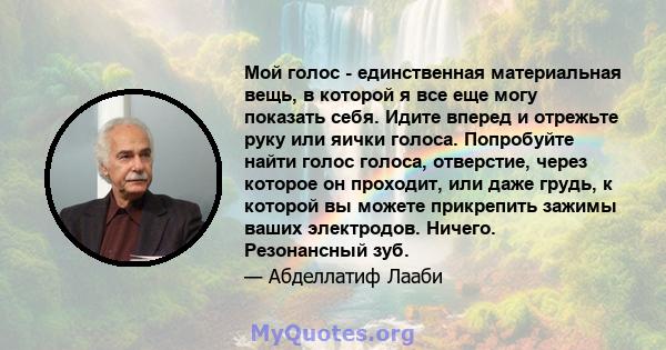 Мой голос - единственная материальная вещь, в которой я все еще могу показать себя. Идите вперед и отрежьте руку или яички голоса. Попробуйте найти голос голоса, отверстие, через которое он проходит, или даже грудь, к