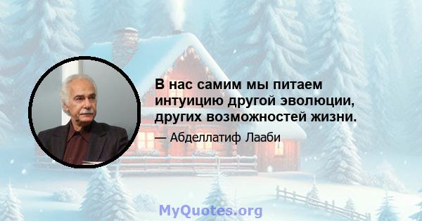 В нас самим мы питаем интуицию другой эволюции, других возможностей жизни.