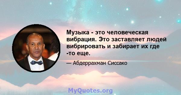 Музыка - это человеческая вибрация. Это заставляет людей вибрировать и забирает их где -то еще.