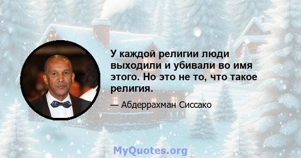 У каждой религии люди выходили и убивали во имя этого. Но это не то, что такое религия.