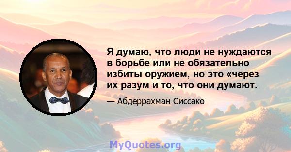 Я думаю, что люди не нуждаются в борьбе или не обязательно избиты оружием, но это «через их разум и то, что они думают.